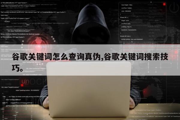 谷歌关键词怎么查询真伪,谷歌关键词搜索技巧。