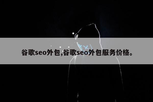 谷歌seo外包,谷歌seo外包服务价格。