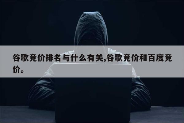 谷歌竞价排名与什么有关,谷歌竞价和百度竞价	。