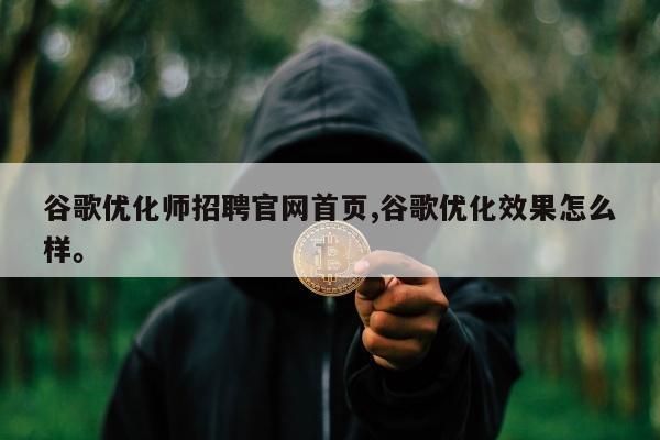谷歌优化师招聘官网首页,谷歌优化效果怎么样	。