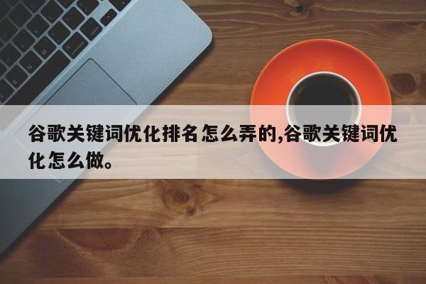 谷歌关键词优化排名怎么弄的,谷歌关键词优化怎么做	。