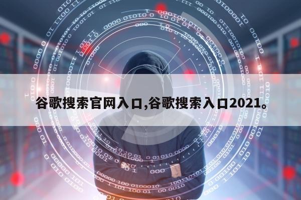 谷歌搜索官网入口,谷歌搜索入口2021。