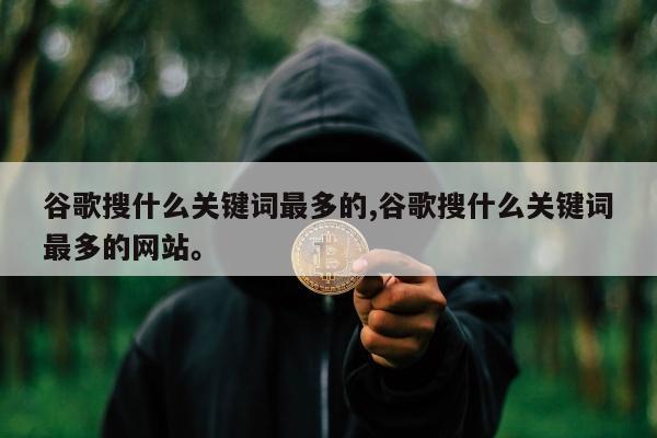 谷歌搜什么关键词最多的,谷歌搜什么关键词最多的网站。
