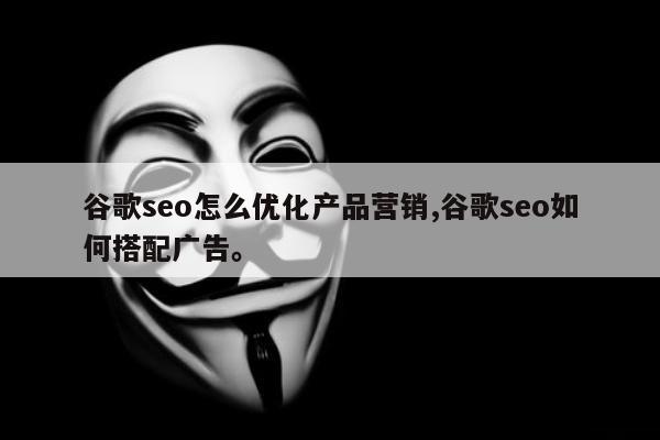 谷歌seo怎么优化产品营销,谷歌seo如何搭配广告	。