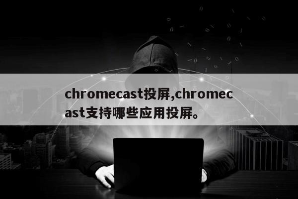 chromecast投屏,chromecast支持哪些应用投屏。