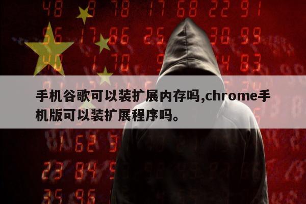 手机谷歌可以装扩展内存吗,chrome手机版可以装扩展程序吗	。