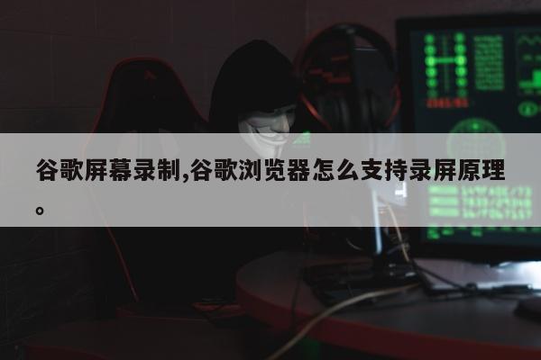谷歌屏幕录制,谷歌浏览器怎么支持录屏原理。