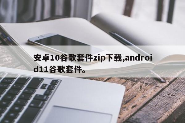 安卓10谷歌套件zip下载,android11谷歌套件	。