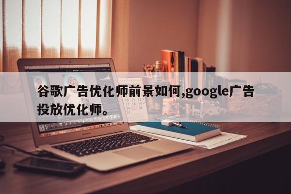 谷歌广告优化师前景如何,google广告投放优化师。