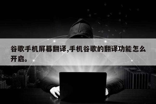 谷歌手机屏幕翻译,手机谷歌的翻译功能怎么开启。