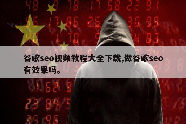 谷歌seo视频教程大全下载,做谷歌seo有效果吗	。