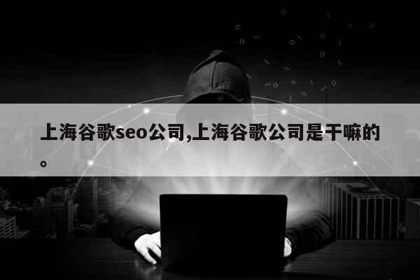上海谷歌seo公司,上海谷歌公司是干嘛的。