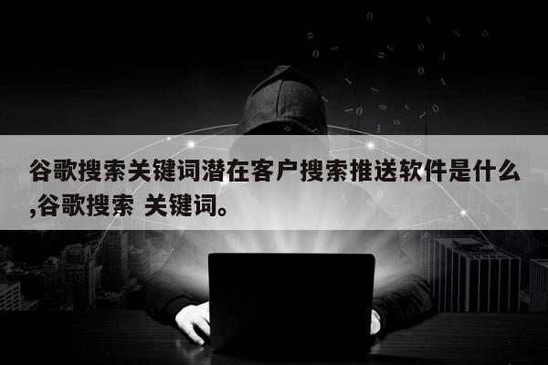 谷歌搜索关键词潜在客户搜索推送软件是什么,谷歌搜索 关键词。
