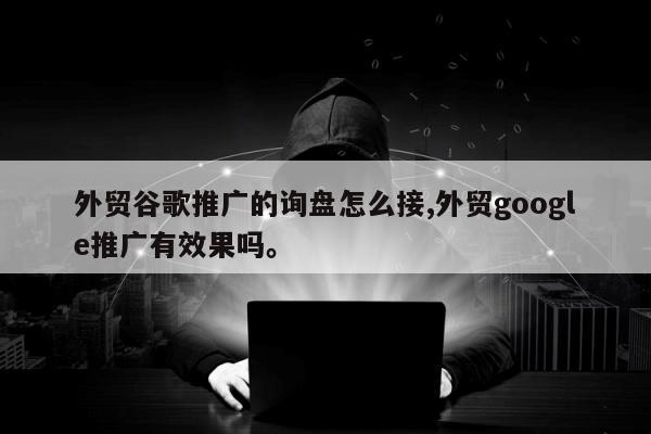 外贸谷歌推广的询盘怎么接,外贸google推广有效果吗。