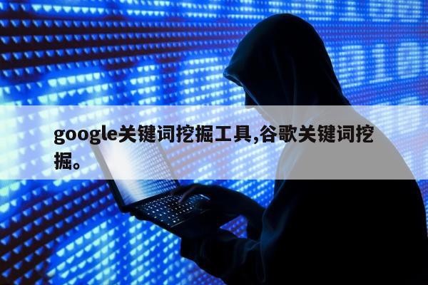 google关键词挖掘工具,谷歌关键词挖掘。