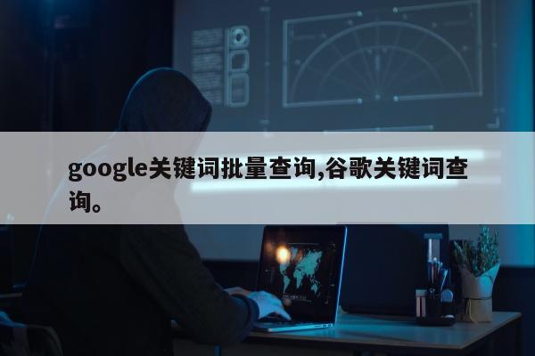 google关键词批量查询,谷歌关键词查询	。