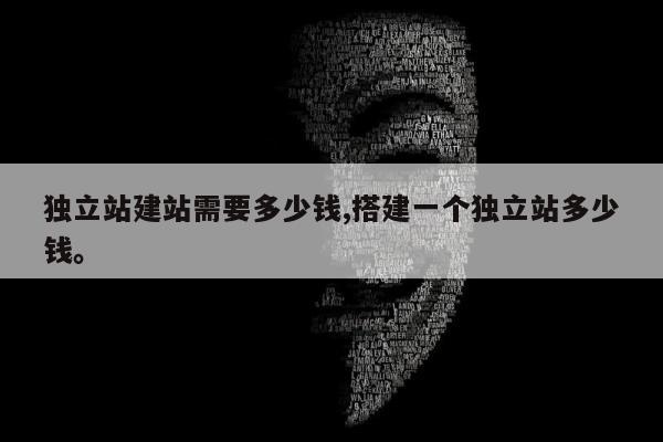 独立站建站需要多少钱,搭建一个独立站多少钱	。