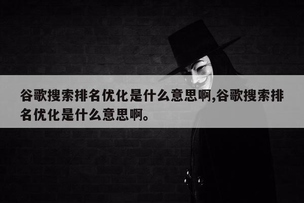 谷歌搜索排名优化是什么意思啊,谷歌搜索排名优化是什么意思啊	。
