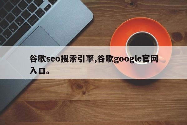 谷歌seo搜索引擎,谷歌google官网入口。