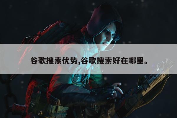 谷歌搜索优势,谷歌搜索好在哪里。