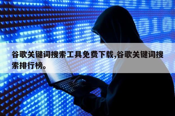 谷歌关键词搜索工具免费下载,谷歌关键词搜索排行榜。
