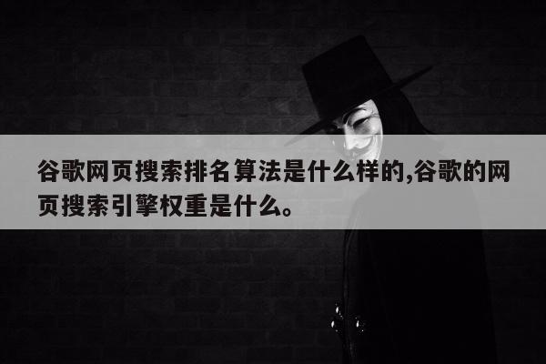 谷歌网页搜索排名算法是什么样的,谷歌的网页搜索引擎权重是什么	。