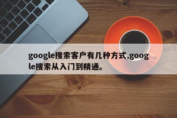 google搜索客户有几种方式,google搜索从入门到精通	。