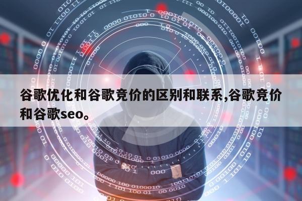 谷歌优化和谷歌竞价的区别和联系,谷歌竞价和谷歌seo。