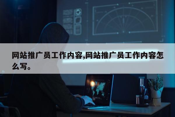 网站推广员工作内容,网站推广员工作内容怎么写	。