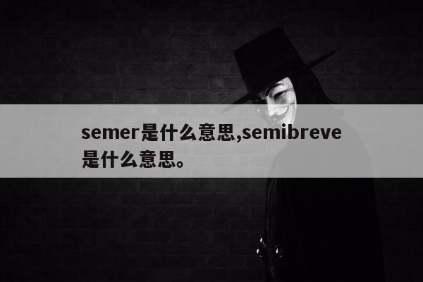 semer是什么意思,semibreve是什么意思。