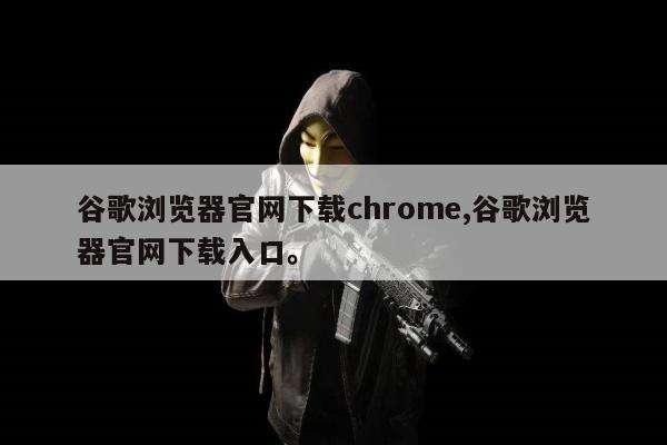 谷歌浏览器官网下载chrome,谷歌浏览器官网下载入口。