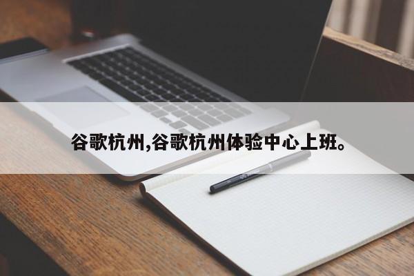 谷歌杭州,谷歌杭州体验中心上班。