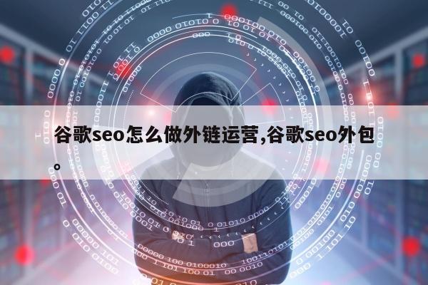 谷歌seo怎么做外链运营,谷歌seo外包	。