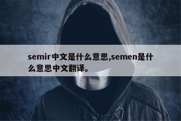 semir中文是什么意思,semen是什么意思中文翻译。
