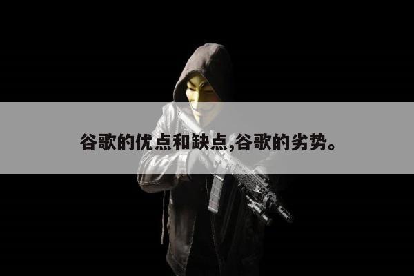 谷歌的优点和缺点,谷歌的劣势	。