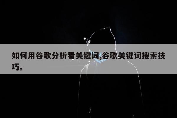如何用谷歌分析看关键词,谷歌关键词搜索技巧。