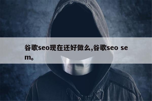 谷歌seo现在还好做么,谷歌seo sem。