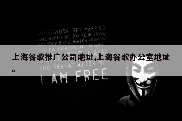 上海谷歌推广公司地址,上海谷歌办公室地址	。