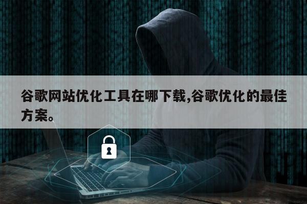 谷歌网站优化工具在哪下载,谷歌优化的最佳方案。