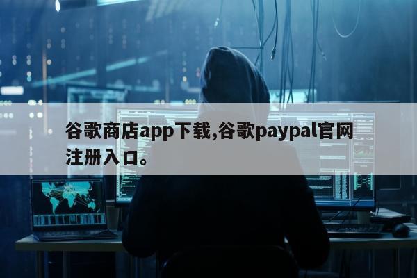 谷歌商店app下载,谷歌paypal官网注册入口	。