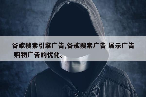 谷歌搜索引擎广告,谷歌搜索广告 展示广告 购物广告的优化	。