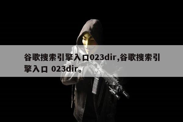谷歌搜索引擎入口023dir,谷歌搜索引擎入口 023dir	。