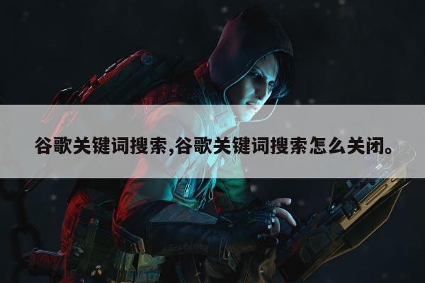 谷歌关键词搜索,谷歌关键词搜索怎么关闭。