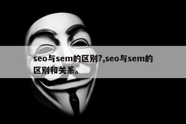 seo与sem的区别?,seo与sem的区别和关系	。