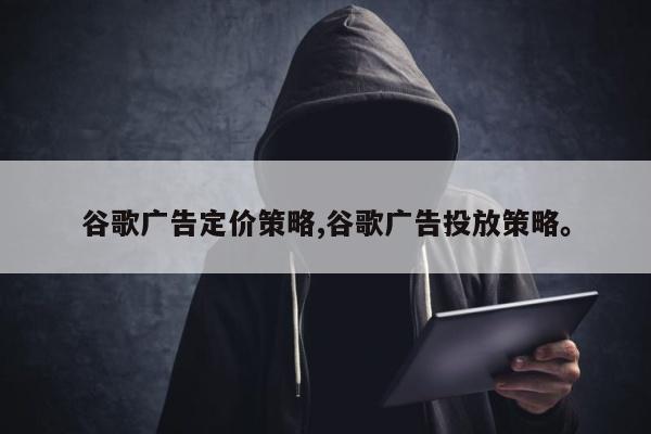 谷歌广告定价策略,谷歌广告投放策略。