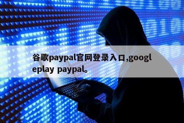 谷歌paypal官网登录入口,googleplay paypal。