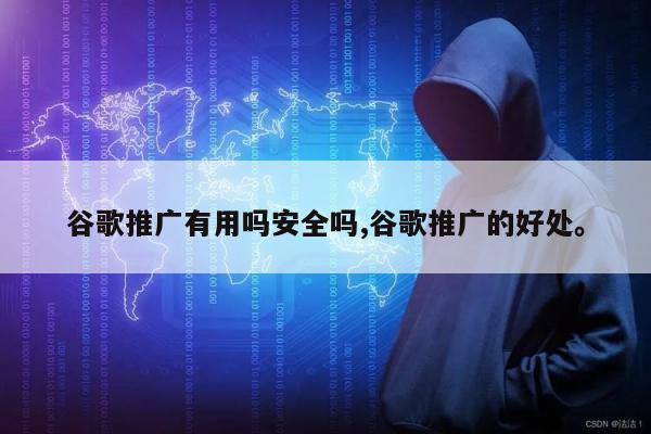 谷歌推广有用吗安全吗,谷歌推广的好处	。