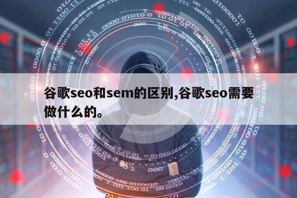 谷歌seo和sem的区别,谷歌seo需要做什么的。