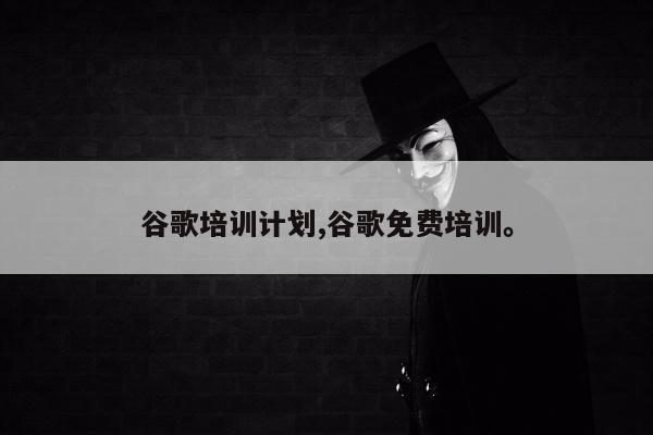 谷歌培训计划,谷歌免费培训。