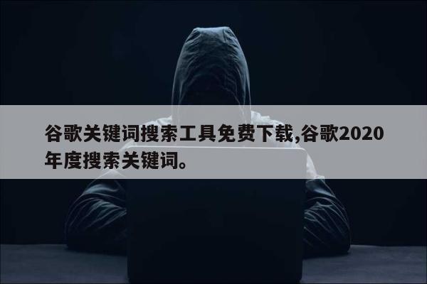 谷歌关键词搜索工具免费下载,谷歌2020年度搜索关键词	。